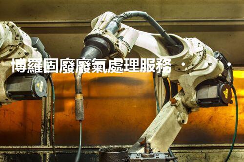 博羅固廢廢氣處理服務，靠譜又省心？快來了解！